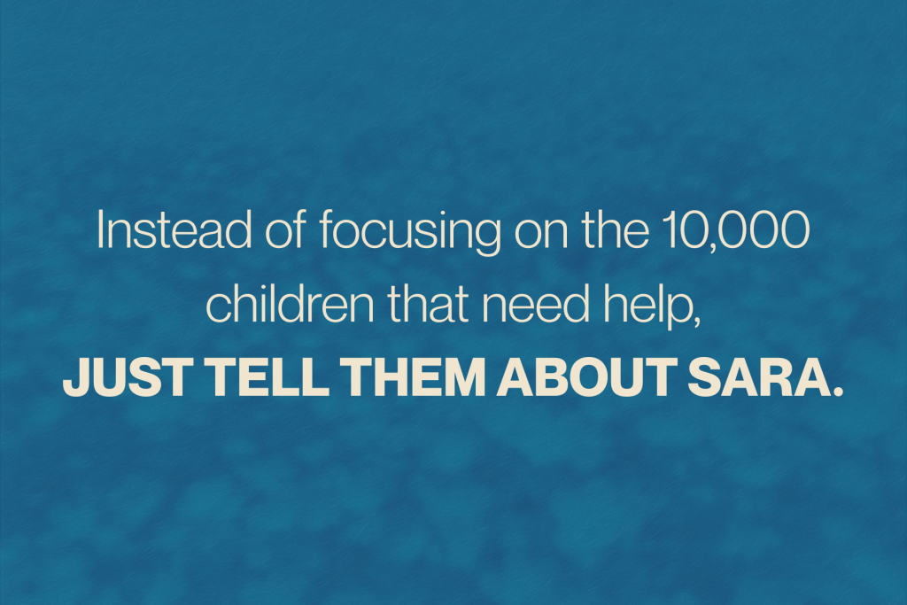 Instead of focusing on the 10,000 children need their help, just tell them about Sara.